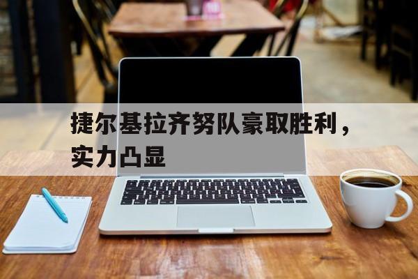 捷尔基拉齐努队豪取胜利，实力凸显的简单介绍